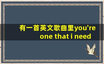 有一首英文歌曲里you're one that i need